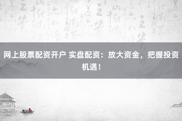 网上股票配资开户 实盘配资：放大资金，把握投资机遇！