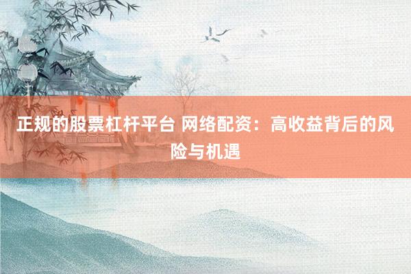正规的股票杠杆平台 网络配资：高收益背后的风险与机遇