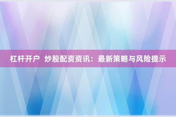 杠杆开户  炒股配资资讯：最新策略与风险提示