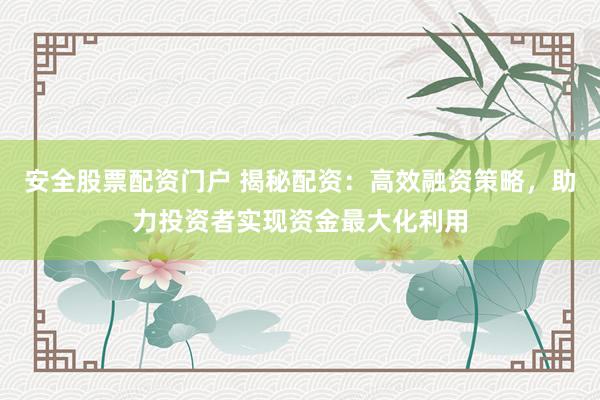 安全股票配资门户 揭秘配资：高效融资策略，助力投资者实现资金最大化利用