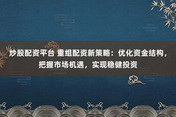 炒股配资平台 重组配资新策略：优化资金结构，把握市场机遇，实现稳健投资