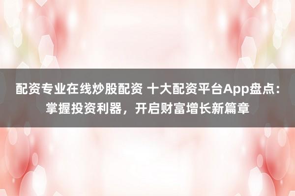 配资专业在线炒股配资 十大配资平台App盘点：掌握投资利器，开启财富增长新篇章