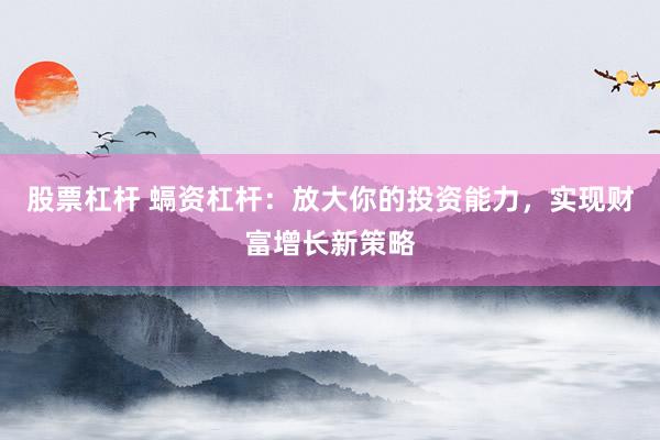 股票杠杆 螎资杠杆：放大你的投资能力，实现财富增长新策略