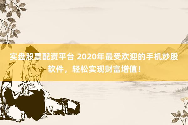 实盘股票配资平台 2020年最受欢迎的手机炒股软件，轻松实现财富增值！