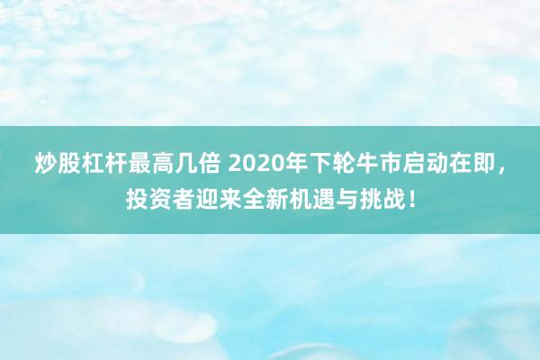 炒股杠杆最高几倍 2020年下轮牛市启动在即，投资者迎来全新机遇与挑战！