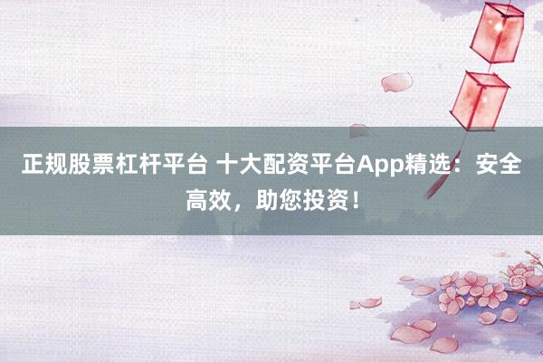 正规股票杠杆平台 十大配资平台App精选：安全高效，助您投资！