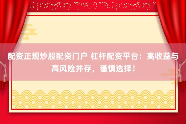 配资正规炒股配资门户 杠杆配资平台：高收益与高风险并存，谨慎选择！