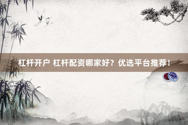 杠杆开户 杠杆配资哪家好？优选平台推荐！