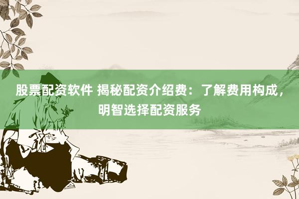 股票配资软件 揭秘配资介绍费：了解费用构成，明智选择配资服务