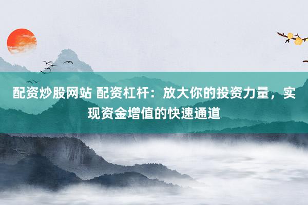 配资炒股网站 配资杠杆：放大你的投资力量，实现资金增值的快速通道