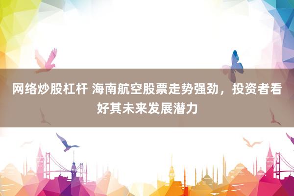 网络炒股杠杆 海南航空股票走势强劲，投资者看好其未来发展潜力
