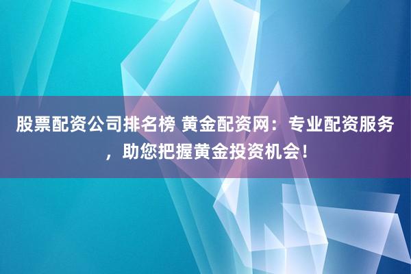 股票配资公司排名榜 黄金配资网：专业配资服务，助您把握黄金投资机会！