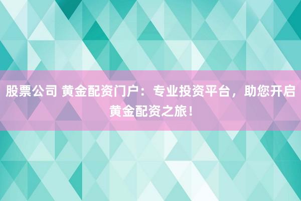 股票公司 黄金配资门户：专业投资平台，助您开启黄金配资之旅！