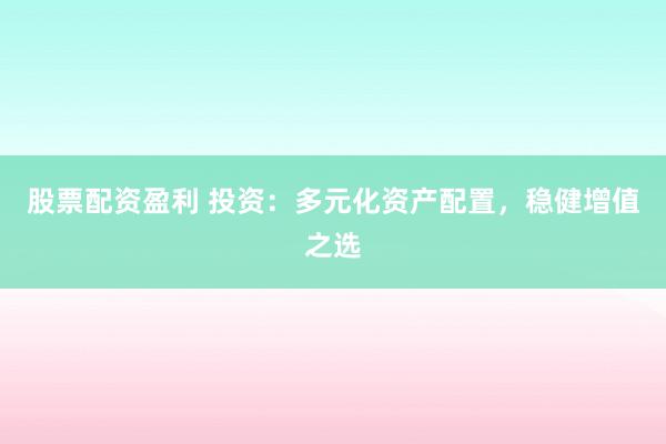 股票配资盈利 投资：多元化资产配置，稳健增值之选