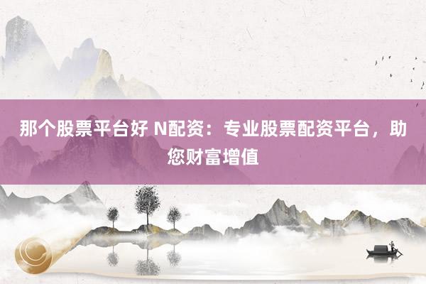 那个股票平台好 N配资：专业股票配资平台，助您财富增值