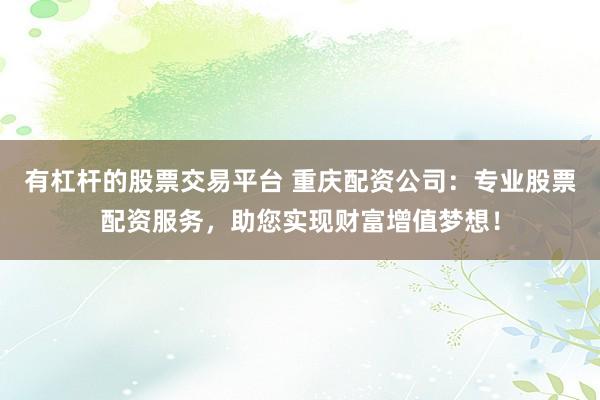 有杠杆的股票交易平台 重庆配资公司：专业股票配资服务，助您实现财富增值梦想！