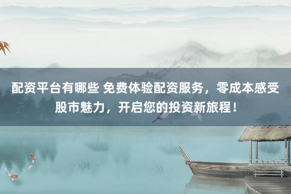 配资平台有哪些 免费体验配资服务，零成本感受股市魅力，开启您的投资新旅程！