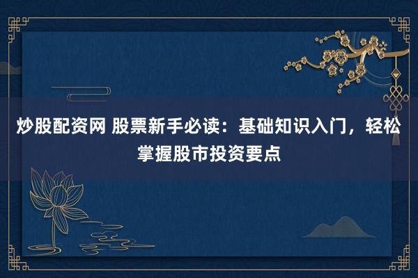 炒股配资网 股票新手必读：基础知识入门，轻松掌握股市投资要点