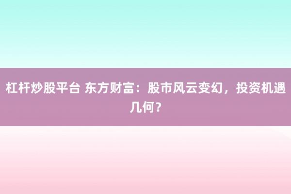 杠杆炒股平台 东方财富：股市风云变幻，投资机遇几何？