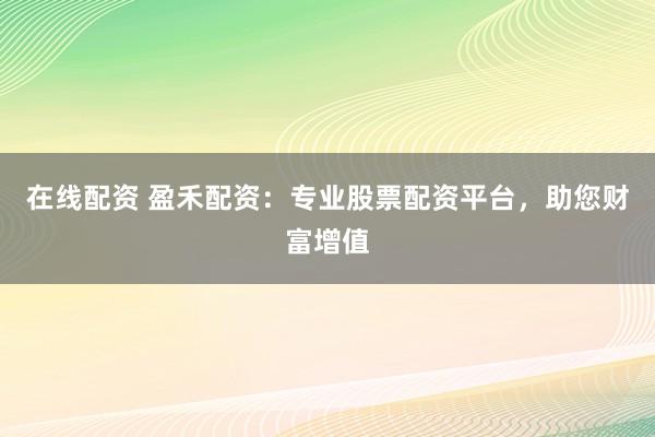 在线配资 盈禾配资：专业股票配资平台，助您财富增值