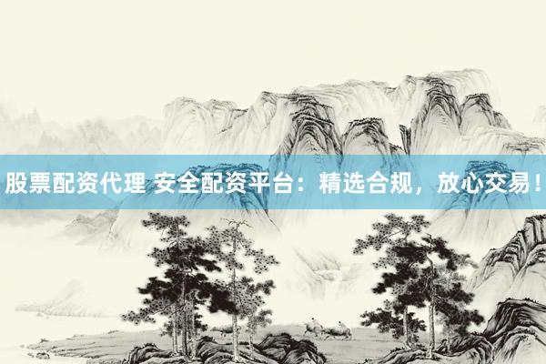 股票配资代理 安全配资平台：精选合规，放心交易！