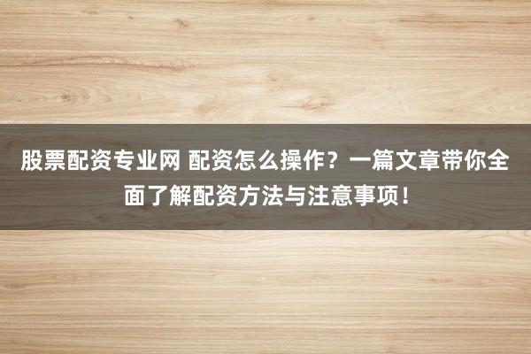 股票配资专业网 配资怎么操作？一篇文章带你全面了解配资方法与注意事项！