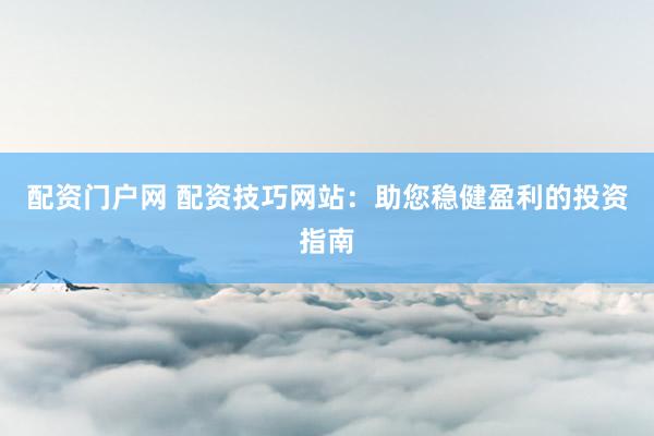 配资门户网 配资技巧网站：助您稳健盈利的投资指南