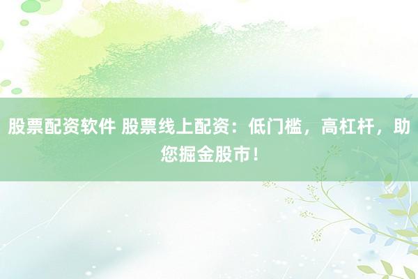 股票配资软件 股票线上配资：低门槛，高杠杆，助您掘金股市！