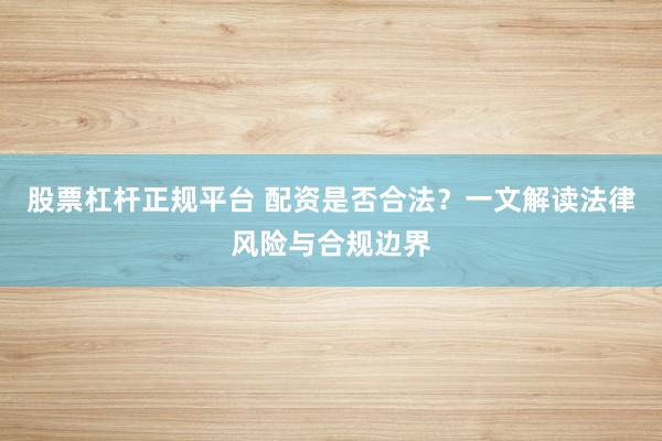 股票杠杆正规平台 配资是否合法？一文解读法律风险与合规边界