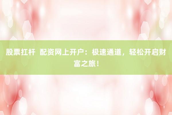 股票扛杆  配资网上开户：极速通道，轻松开启财富之旅！