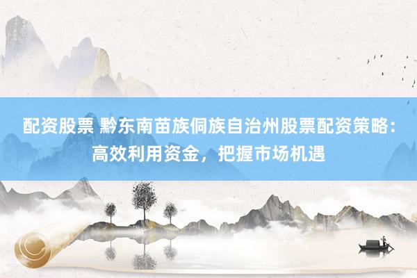配资股票 黔东南苗族侗族自治州股票配资策略：高效利用资金，把握市场机遇