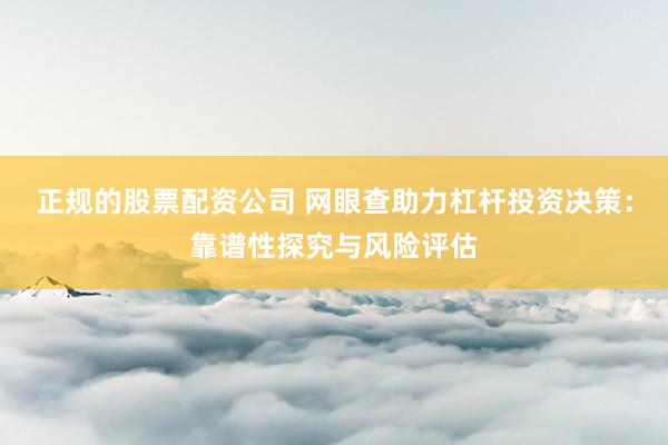 正规的股票配资公司 网眼查助力杠杆投资决策：靠谱性探究与风险评估