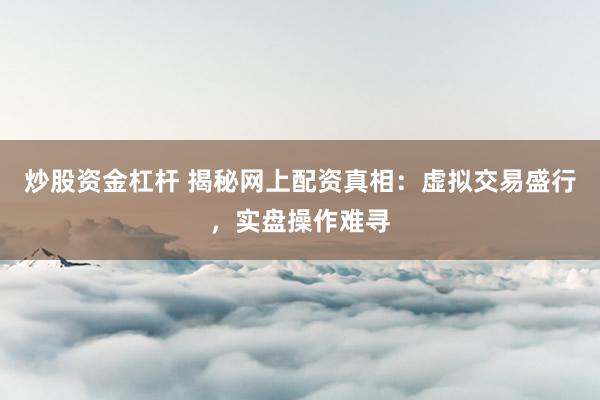 炒股资金杠杆 揭秘网上配资真相：虚拟交易盛行，实盘操作难寻