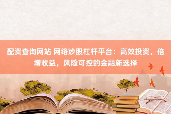 配资查询网站 网络炒股杠杆平台：高效投资，倍增收益，风险可控的金融新选择