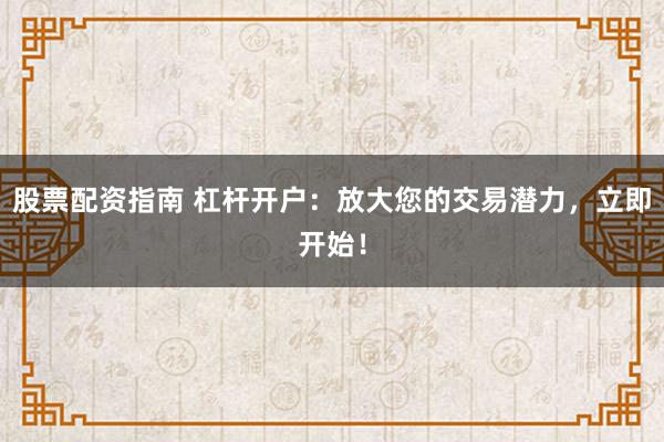 股票配资指南 杠杆开户：放大您的交易潜力，立即开始！