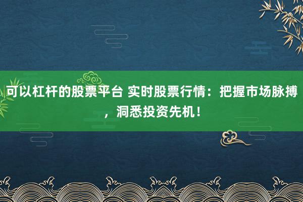 可以杠杆的股票平台 实时股票行情：把握市场脉搏，洞悉投资先机！