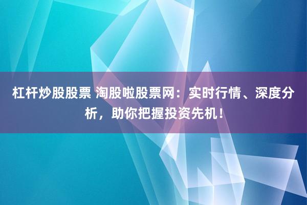 杠杆炒股股票 淘股啦股票网：实时行情、深度分析，助你把握投资先机！