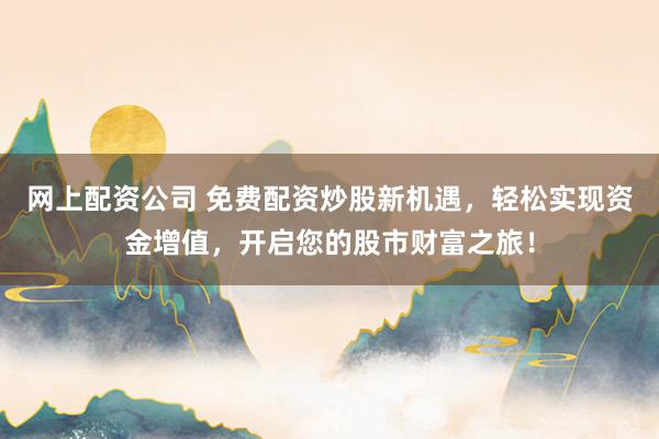 网上配资公司 免费配资炒股新机遇，轻松实现资金增值，开启您的股市财富之旅！