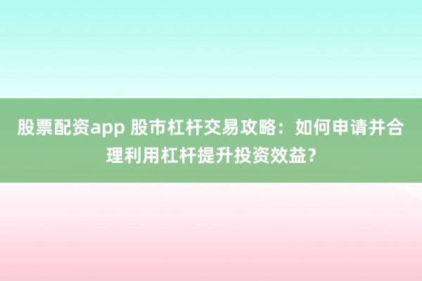 股票配资app 股市杠杆交易攻略：如何申请并合理利用杠杆提升投资效益？
