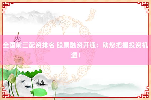 全国前三配资排名 股票融资开通：助您把握投资机遇！