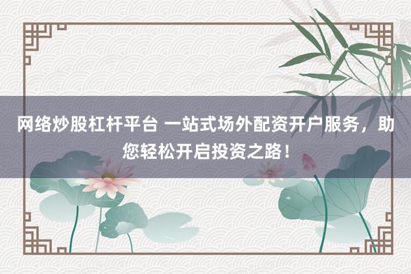 网络炒股杠杆平台 一站式场外配资开户服务，助您轻松开启投资之路！
