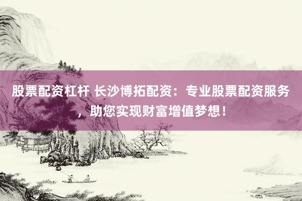 股票配资杠杆 长沙博拓配资：专业股票配资服务，助您实现财富增值梦想！