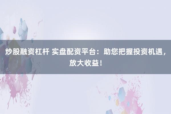炒股融资杠杆 实盘配资平台：助您把握投资机遇，放大收益！