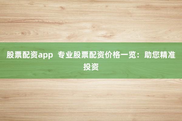 股票配资app  专业股票配资价格一览：助您精准投资