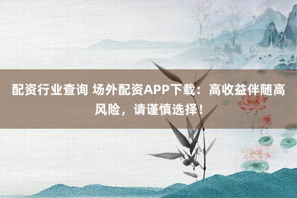 配资行业查询 场外配资APP下载：高收益伴随高风险，请谨慎选择！