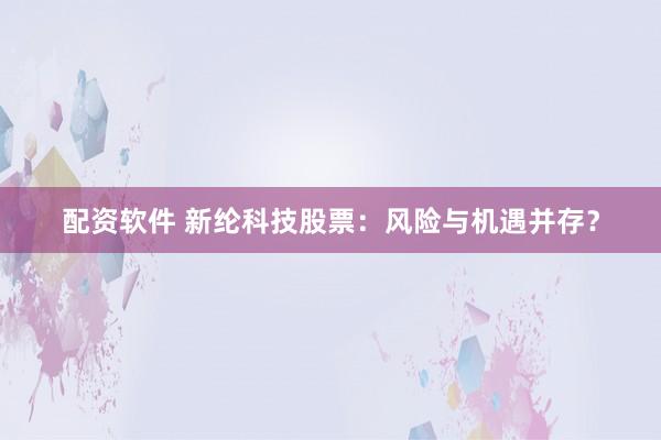 配资软件 新纶科技股票：风险与机遇并存？