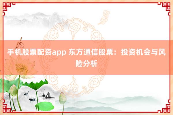 手机股票配资app 东方通信股票：投资机会与风险分析