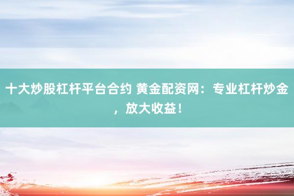 十大炒股杠杆平台合约 黄金配资网：专业杠杆炒金，放大收益！