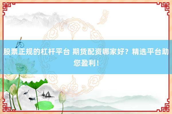 股票正规的杠杆平台 期货配资哪家好？精选平台助您盈利！