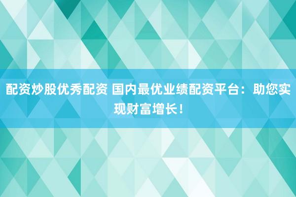 配资炒股优秀配资 国内最优业绩配资平台：助您实现财富增长！